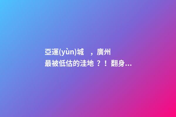 亞運(yùn)城，廣州最被低估的洼地？！翻身把歌唱的日子，就要到了……